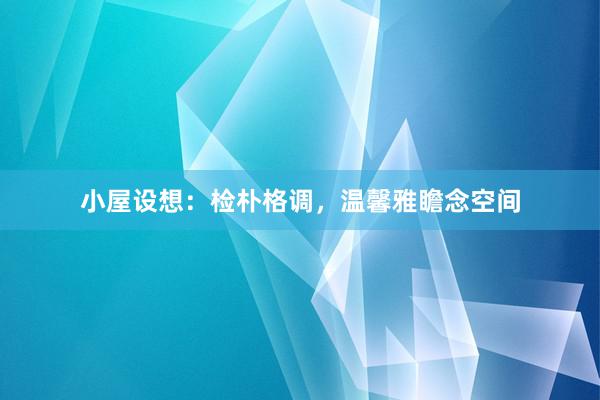 小屋设想：检朴格调，温馨雅瞻念空间